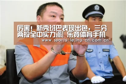 厉害!新秀班巴表现出色,三分两投全中实力