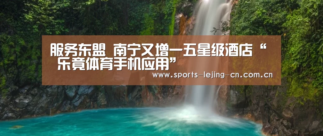 服务东盟 南宁又增一五星级酒店“ 乐竟体育手机应用”(图1) 乐竟体育App下载