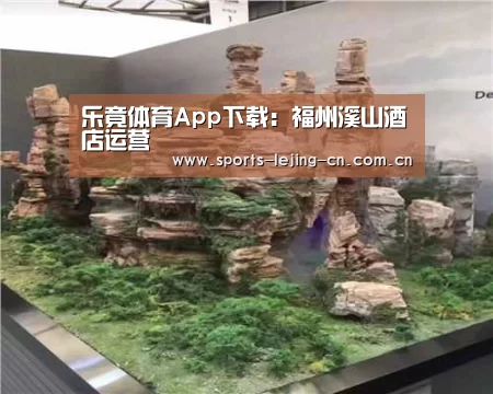 乐竟体育App下载:福州溪山酒店运营(图1) 乐竟体育App下载